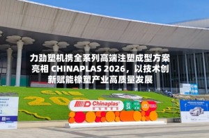 力劲塑机携全系列高端注塑成型方案亮相 CHINAPLAS 2026，以技术创新赋能橡塑产业高质量发展