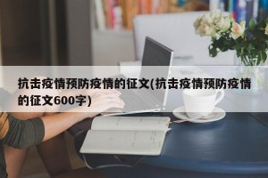 抗击疫情预防疫情的征文(抗击疫情预防疫情的征文600字)