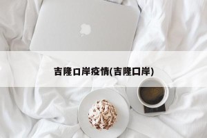 吉隆口岸疫情(吉隆囗岸)