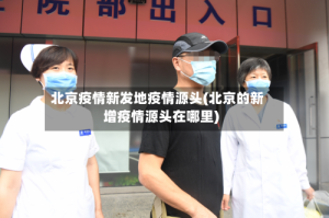 北京疫情新发地疫情源头(北京的新增疫情源头在哪里)