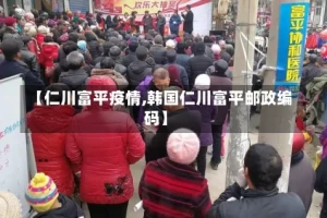 【仁川富平疫情,韩国仁川富平邮政编码】