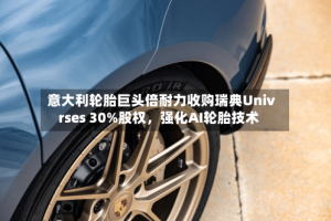 意大利轮胎巨头倍耐力收购瑞典Univrses 30%股权，强化AI轮胎技术