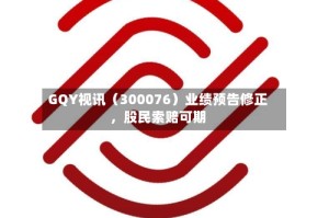GQY视讯（300076）业绩预告修正，股民索赔可期