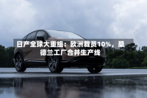 日产全球大重组：欧洲裁员10%，桑德兰工厂合并生产线