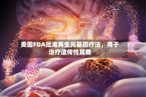 美国FDA批准再生元基因疗法，用于治疗遗传性耳聋
