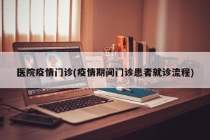 医院疫情门诊(疫情期间门诊患者就诊流程)