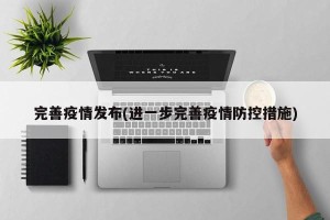 完善疫情发布(进一步完善疫情防控措施)