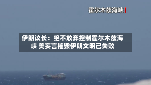 伊朗议长：绝不放弃控制霍尔木兹海峡 美妄言摧毁伊朗文明已失败-第1张图片
