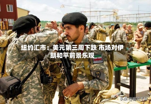纽约汇市：美元第三周下跌 市场对伊朗和平前景乐观-第1张图片