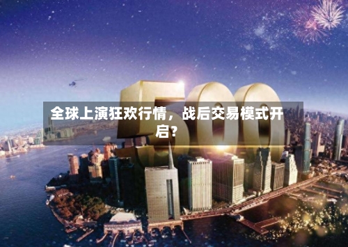 全球上演狂欢行情，战后交易模式开启？-第2张图片