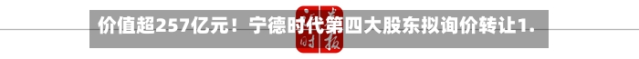 价值超257亿元!宁德时代第四大股东拟询价转让1.27%股份-第1张图片