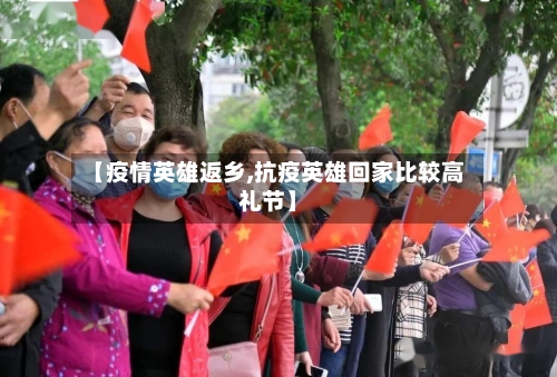 【疫情英雄返乡,抗疫英雄回家比较高礼节】-第1张图片