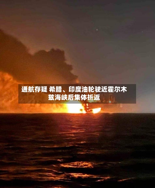 通航存疑 希腊、印度油轮驶近霍尔木兹海峡后集体折返-第3张图片