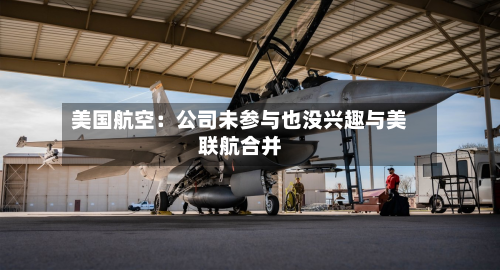 美国航空：公司未参与也没兴趣与美联航合并-第1张图片