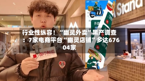 行业性纵容！“幽灵外卖	”黑产调查：7家电商平台“幽灵店铺”多达67604家-第1张图片