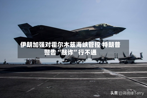 伊朗加强对霍尔木兹海峡管控 特朗普警告“敲诈”行不通-第1张图片