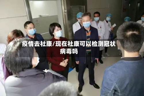 疫情去社康/现在社康可以检测冠状病毒吗-第1张图片