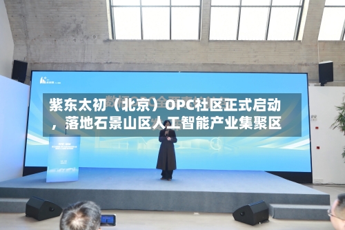 紫东太初（北京）OPC社区正式启动	，落地石景山区人工智能产业集聚区-第1张图片