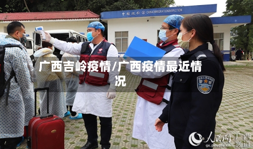 广西吉岭疫情/广西疫情最近情况-第1张图片