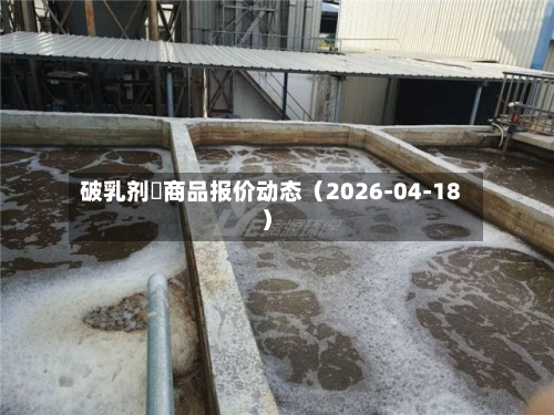 破乳剂	商品报价动态（2026-04-18）-第1张图片