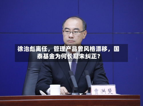 徐治彪离任	，管理产品曾风格漂移，国泰基金为何长期未纠正？-第1张图片