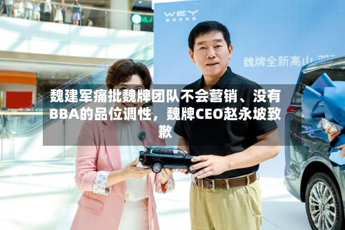 魏建军痛批魏牌团队不会营销、没有BBA的品位调性，魏牌CEO赵永坡致歉-第1张图片
