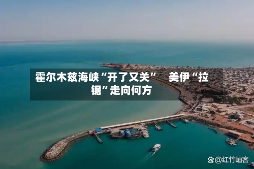 霍尔木兹海峡“开了又关	”　美伊“拉锯”走向何方-第2张图片