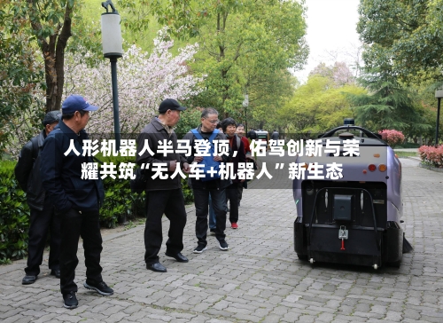 人形机器人半马登顶，佑驾创新与荣耀共筑“无人车+机器人	”新生态-第1张图片