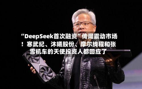 “DeepSeek首次融资	”传闻震动市场！寒武纪、沐曦股份	、摩尔线程和张雪机车的天使投资人都回应了-第1张图片