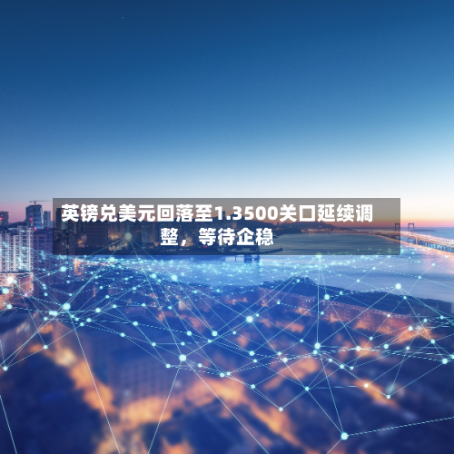 英镑兑美元回落至1.3500关口延续调整，等待企稳-第2张图片