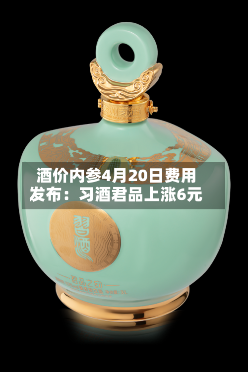 酒价内参4月20日费用发布：习酒君品上涨6元-第1张图片