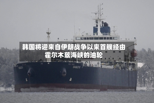 韩国将迎来自伊朗战争以来首艘经由霍尔木兹海峡的油轮-第1张图片