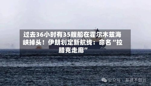 过去36小时有35艘船在霍尔木兹海峡掉头！伊朗划定新航线：命名“拉腊克走廊	”-第3张图片