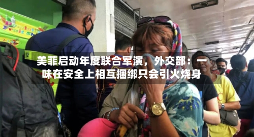 美菲启动年度联合军演，外交部：一味在安全上相互捆绑只会引火烧身-第1张图片