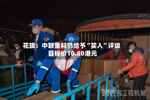 花旗：中联重科仍给予“买入”评级 目标价10.80港元-第2张图片