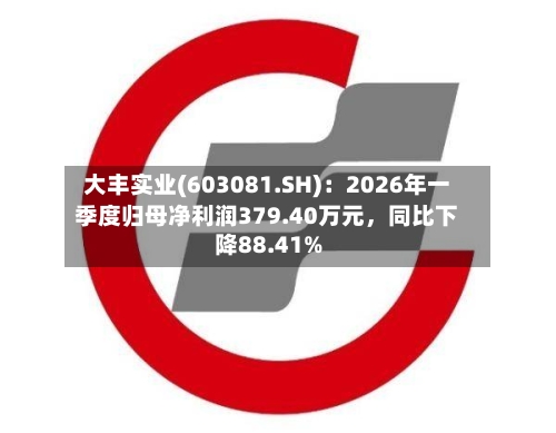 大丰实业(603081.SH)：2026年一季度归母净利润379.40万元	，同比下降88.41%-第1张图片
