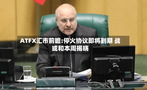 ATFX汇市前瞻:停火协议即将到期 战或和本周揭晓-第1张图片