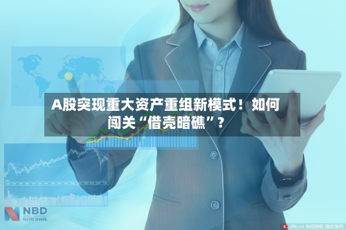 A股突现重大资产重组新模式！如何闯关“借壳暗礁”？-第2张图片