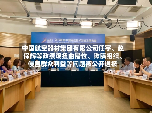 中国航空器材集团有限公司任宇、赵保辉等政绩观扭曲错位	、欺瞒组织、侵害群众利益等问题被公开通报-第2张图片