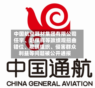 中国航空器材集团有限公司任宇	、赵保辉等政绩观扭曲错位、欺瞒组织、侵害群众利益等问题被公开通报-第1张图片