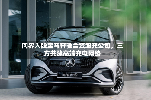问界入股宝马奔驰合资超充公司，三方共建高端充电网络-第1张图片