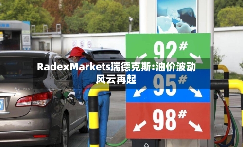 RadexMarkets瑞德克斯:油价波动风云再起-第1张图片