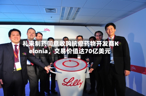 礼来制药同意收购抗癌药物开发商Kelonia	，交易价值达70亿美元-第2张图片