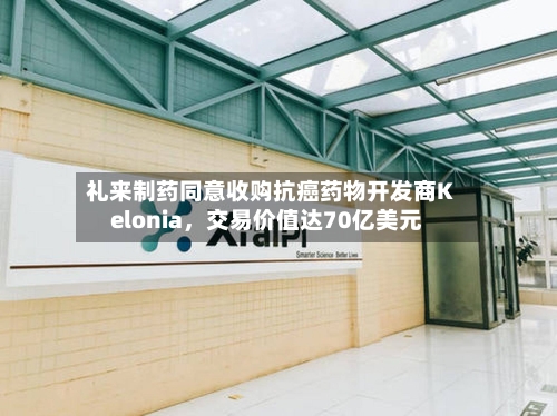 礼来制药同意收购抗癌药物开发商Kelonia	，交易价值达70亿美元-第1张图片