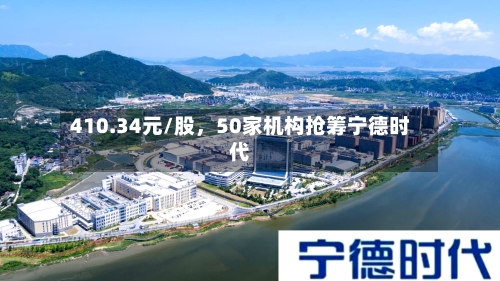 410.34元/股，50家机构抢筹宁德时代-第2张图片