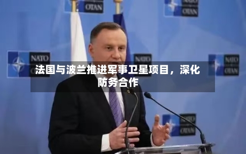法国与波兰推进军事卫星项目，深化防务合作-第1张图片