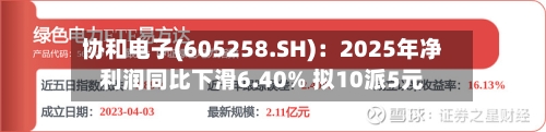 协和电子(605258.SH)：2025年净利润同比下滑6.40% 拟10派5元-第1张图片