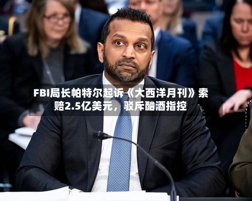 FBI局长帕特尔起诉《大西洋月刊》索赔2.5亿美元，驳斥酗酒指控-第1张图片