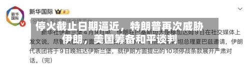 停火截止日期逼近	，特朗普再次威胁伊朗，美国筹备和平谈判-第2张图片