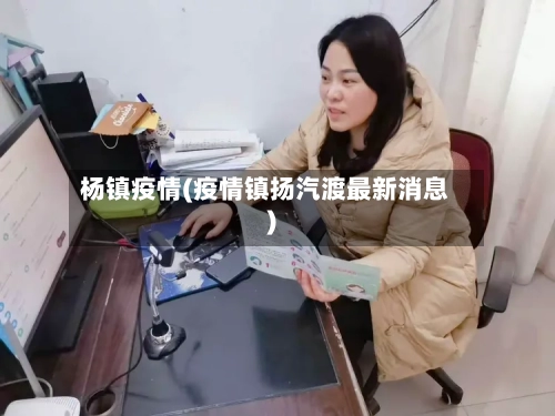 杨镇疫情(疫情镇扬汽渡最新消息)-第1张图片